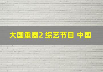 大国重器2 综艺节目 中国